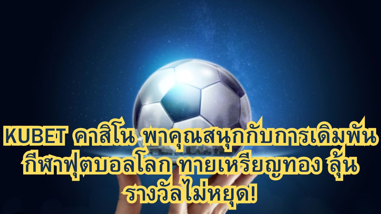 KUBET คาสิโน พาคุณสนุกกับการเดิมพันกีฬาฟุตบอลโลก ทายเหรียญทอง ลุ้นรางวัลไม่หยุด!