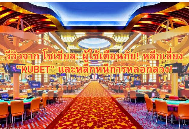 รีวิวจาก โซเชียล: ผู้ใช้เตือนภัย! หลีกเลี่ยง “KUBET” และหลีกหนีการหลอกลวง!