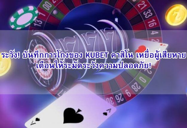 ระวัง! บันทึกการโกงของ KUBET คาสิโน เหยื่อผู้เสียหายเตือนให้ระมัดระวังความปลอดภัย!